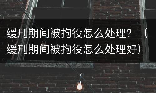 缓刑期间被拘役怎么处理？（缓刑期间被拘役怎么处理好）