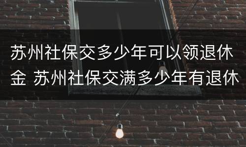 苏州社保交多少年可以领退休金 苏州社保交满多少年有退休金