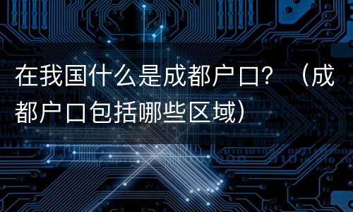 在我国什么是成都户口？（成都户口包括哪些区域）