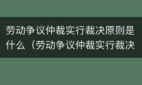 劳动争议仲裁实行裁决原则是什么（劳动争议仲裁实行裁决原则是什么意思）