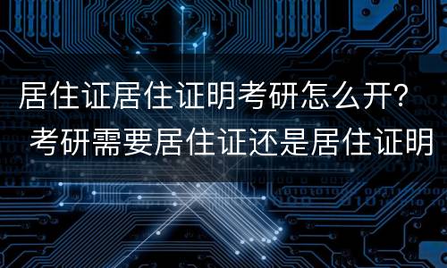 居住证居住证明考研怎么开？ 考研需要居住证还是居住证明