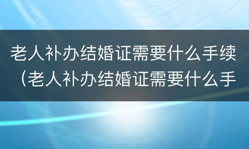 老人补办结婚证需要什么手续（老人补办结婚证需要什么手续费）
