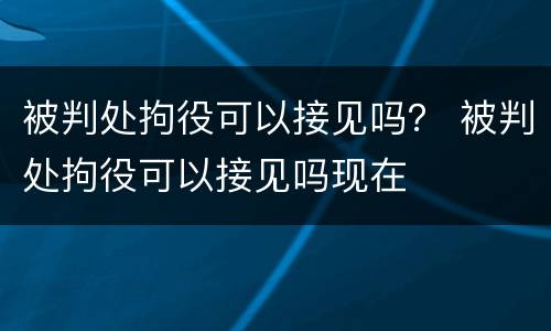 被判处拘役可以接见吗？ 被判处拘役可以接见吗现在