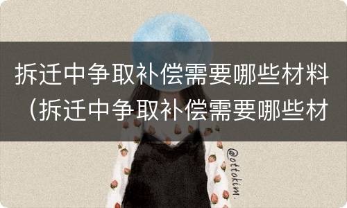 拆迁中争取补偿需要哪些材料（拆迁中争取补偿需要哪些材料呢）