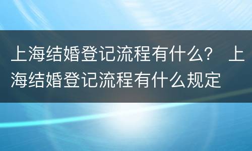上海结婚登记流程有什么？ 上海结婚登记流程有什么规定