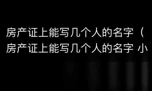 房产证上能写几个人的名字（房产证上能写几个人的名字 小孩读书）
