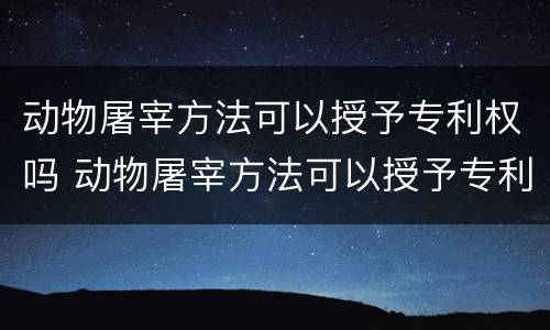 动物屠宰方法可以授予专利权吗 动物屠宰方法可以授予专利权吗对吗