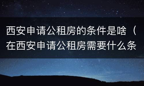 西安申请公租房的条件是啥（在西安申请公租房需要什么条件）
