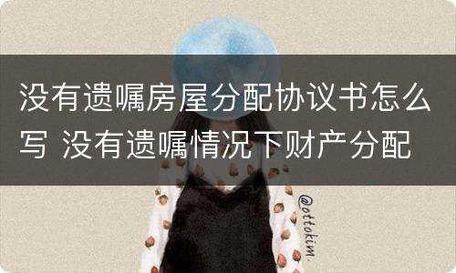 没有遗嘱房屋分配协议书怎么写 没有遗嘱情况下财产分配