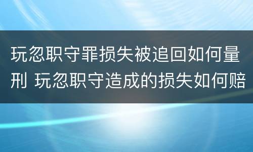 玩忽职守罪损失被追回如何量刑 玩忽职守造成的损失如何赔偿