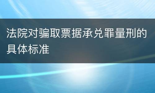 法院对骗取票据承兑罪量刑的具体标准