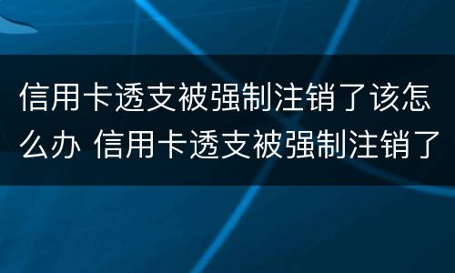 信用卡透支被强制注销了该怎么办 信用卡透支被强制注销了该怎么办理