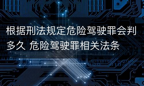 根据刑法规定危险驾驶罪会判多久 危险驾驶罪相关法条