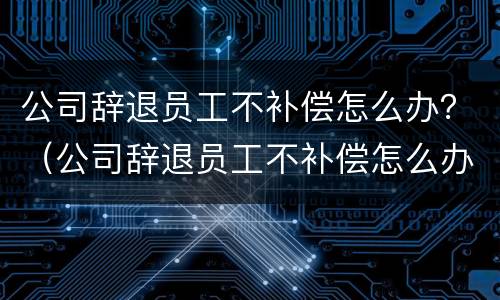 公司辞退员工不补偿怎么办？（公司辞退员工不补偿怎么办理）