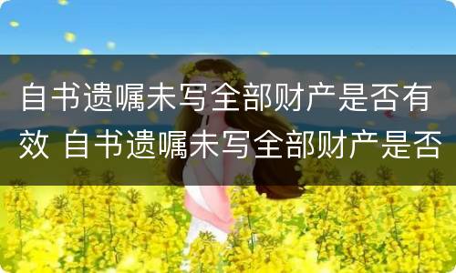 自书遗嘱未写全部财产是否有效 自书遗嘱未写全部财产是否有效呢
