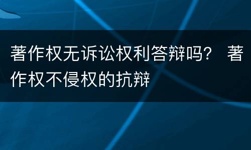 著作权无诉讼权利答辩吗？ 著作权不侵权的抗辩