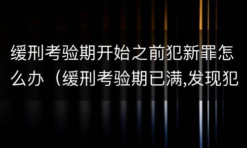 缓刑考验期开始之前犯新罪怎么办（缓刑考验期已满,发现犯新罪）