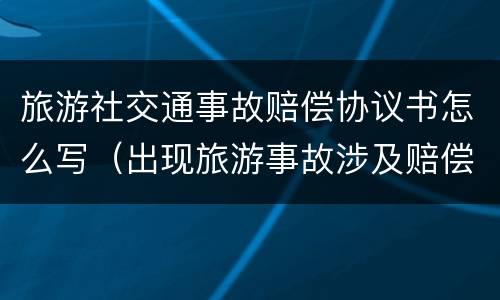 旅游社交通事故赔偿协议书怎么写（出现旅游事故涉及赔偿怎么和景区协商）