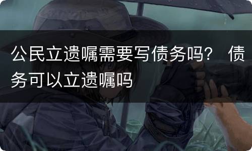 公民立遗嘱需要写债务吗？ 债务可以立遗嘱吗