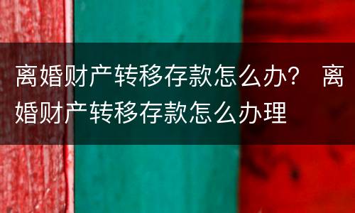 离婚财产转移存款怎么办？ 离婚财产转移存款怎么办理