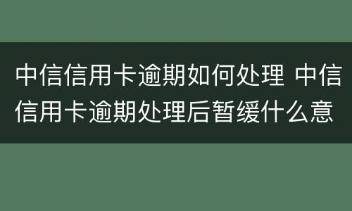 中信信用卡逾期如何处理 中信信用卡逾期处理后暂缓什么意思