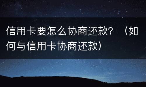 信用卡要怎么协商还款？（如何与信用卡协商还款）