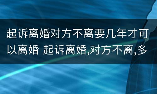 起诉离婚对方不离要几年才可以离婚 起诉离婚,对方不离,多长时间能离?