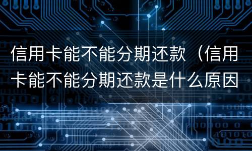 信用卡能不能分期还款（信用卡能不能分期还款是什么原因）