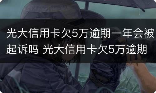 光大信用卡欠5万逾期一年会被起诉吗 光大信用卡欠5万逾期一年会被起诉吗知乎
