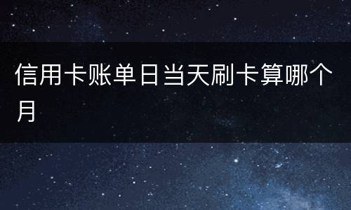 信用卡账单日当天刷卡算哪个月