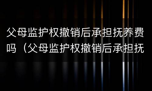 父母监护权撤销后承担抚养费吗（父母监护权撤销后承担抚养费吗）