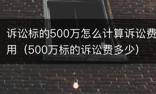 诉讼标的500万怎么计算诉讼费用（500万标的诉讼费多少）