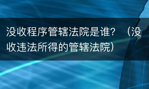 没收程序管辖法院是谁？（没收违法所得的管辖法院）