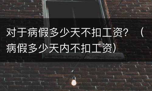 对于病假多少天不扣工资？（病假多少天内不扣工资）