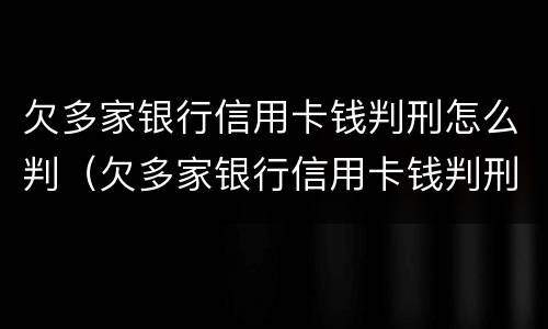 欠多家银行信用卡钱判刑怎么判（欠多家银行信用卡钱判刑怎么判决）
