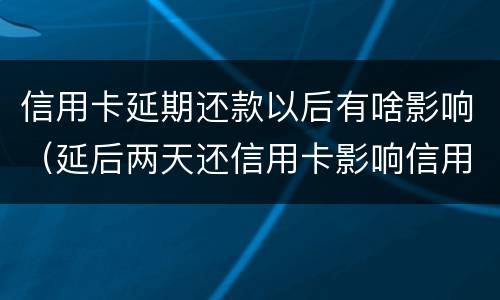 信用卡延期还款以后有啥影响（延后两天还信用卡影响信用吗）