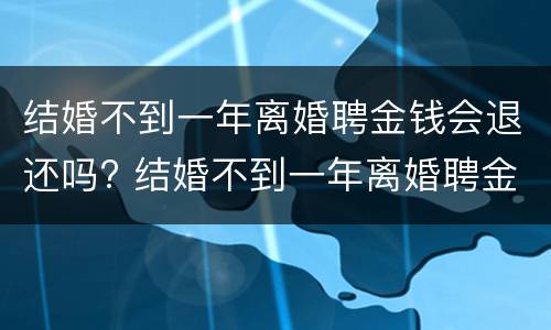 结婚不到一年离婚聘金钱会退还吗? 结婚不到一年离婚聘金钱会退还吗