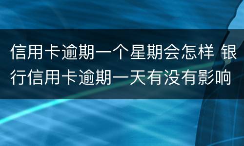 信用卡逾期一个星期会怎样 银行信用卡逾期一天有没有影响?