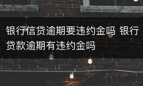银行信贷逾期要违约金吗 银行贷款逾期有违约金吗