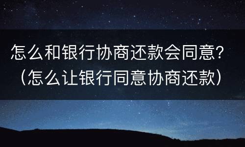 怎么和银行协商还款会同意？（怎么让银行同意协商还款）