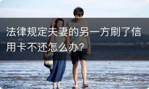 法律规定夫妻的另一方刷了信用卡不还怎么办？