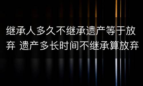继承人多久不继承遗产等于放弃 遗产多长时间不继承算放弃