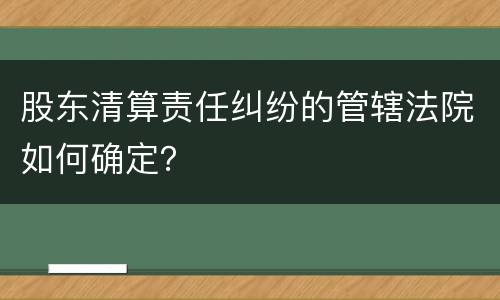 股东清算责任纠纷的管辖法院如何确定？