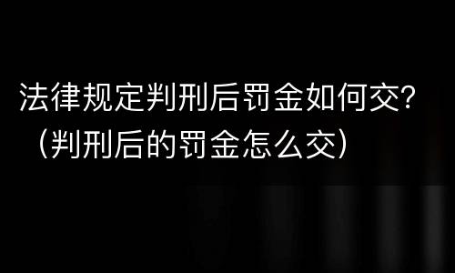 法律规定判刑后罚金如何交？（判刑后的罚金怎么交）