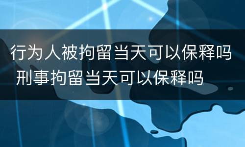 行为人被拘留当天可以保释吗 刑事拘留当天可以保释吗