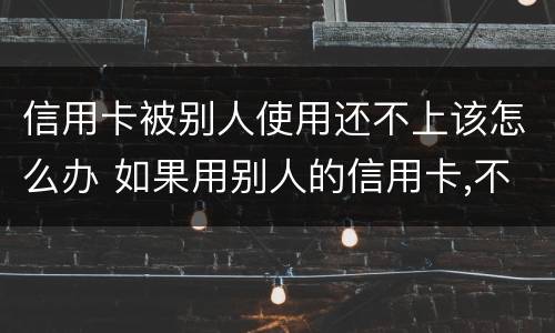 信用卡被别人使用还不上该怎么办 如果用别人的信用卡,不还会怎样