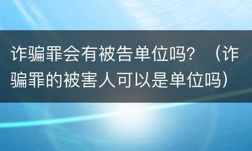 诈骗罪会有被告单位吗？（诈骗罪的被害人可以是单位吗）