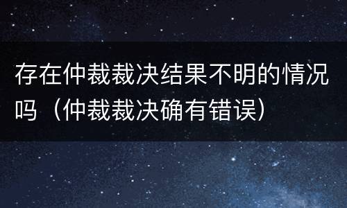 存在仲裁裁决结果不明的情况吗（仲裁裁决确有错误）