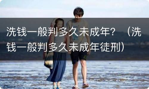 洗钱一般判多久未成年？（洗钱一般判多久未成年徒刑）