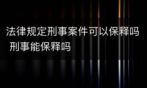 法律规定刑事案件可以保释吗 刑事能保释吗